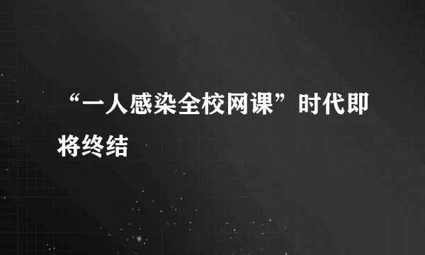 “一人感染全校网课”时代即将终结