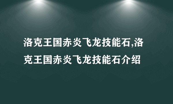 洛克王国赤炎飞龙技能石,洛克王国赤炎飞龙技能石介绍