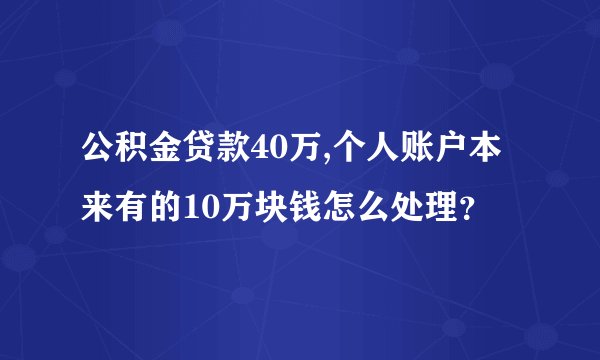公积金贷款40万,个人账户本来有的10万块钱怎么处理？