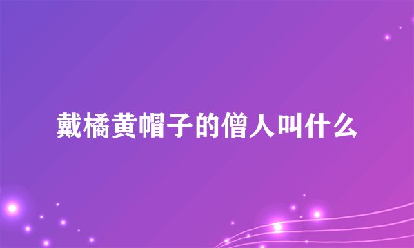 戴橘黄帽子的僧人叫什么
