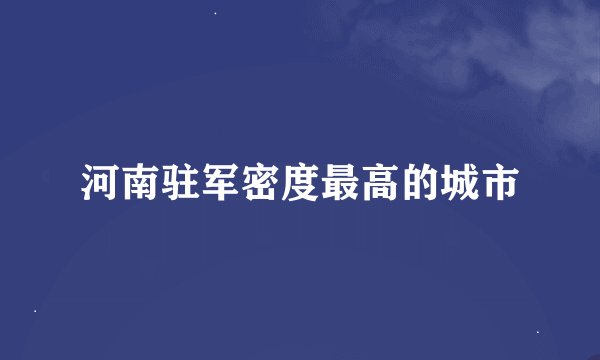 河南驻军密度最高的城市