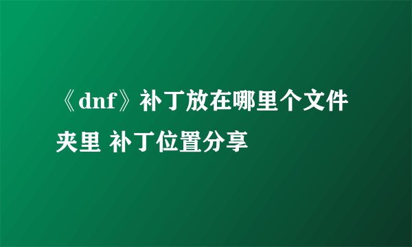 《dnf》补丁放在哪里个文件夹里 补丁位置分享
