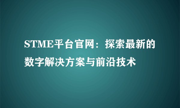 STME平台官网：探索最新的数字解决方案与前沿技术