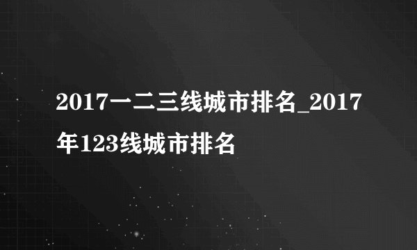 2017一二三线城市排名_2017年123线城市排名