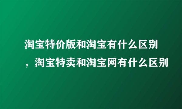 淘宝特价版和淘宝有什么区别，淘宝特卖和淘宝网有什么区别