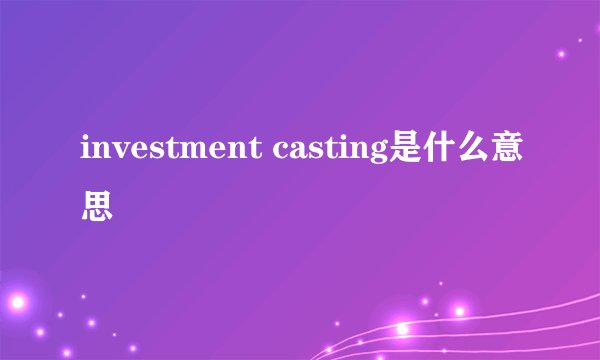 investment casting是什么意思