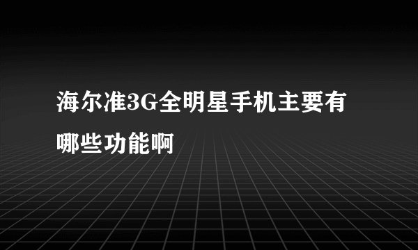 海尔准3G全明星手机主要有哪些功能啊