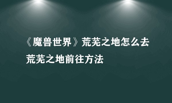 《魔兽世界》荒芜之地怎么去 荒芜之地前往方法