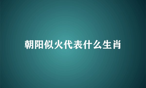 朝阳似火代表什么生肖
