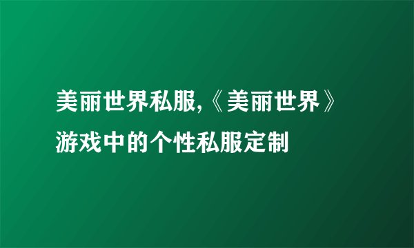 美丽世界私服,《美丽世界》游戏中的个性私服定制