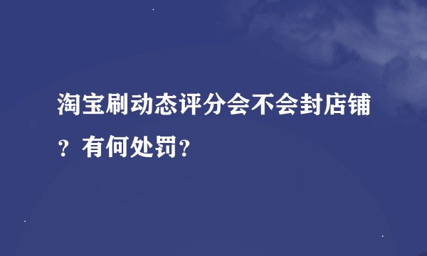淘宝刷动态评分会不会封店铺？有何处罚？