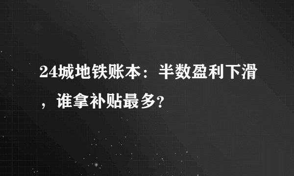 24城地铁账本：半数盈利下滑，谁拿补贴最多？