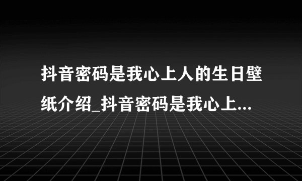 抖音密码是我心上人的生日壁纸介绍_抖音密码是我心上人的生日壁纸是什么