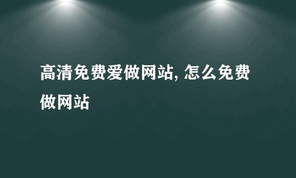 高清免费爱做网站, 怎么免费做网站