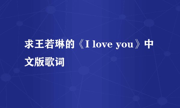 求王若琳的《I love you》中文版歌词