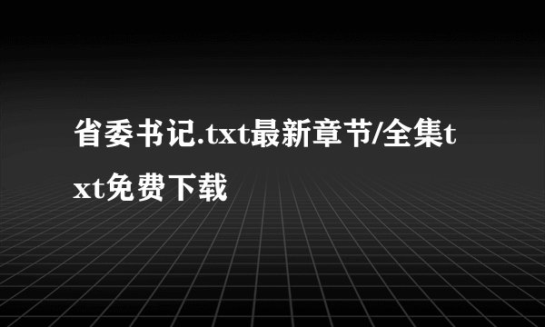 省委书记.txt最新章节/全集txt免费下载