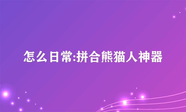 怎么日常:拼合熊猫人神器