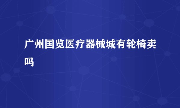 广州国览医疗器械城有轮椅卖吗