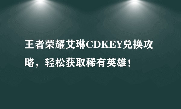 王者荣耀艾琳CDKEY兑换攻略，轻松获取稀有英雄！