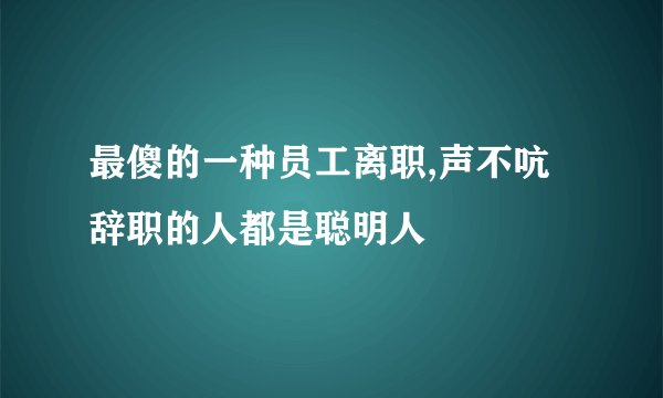 最傻的一种员工离职,声不吭辞职的人都是聪明人
