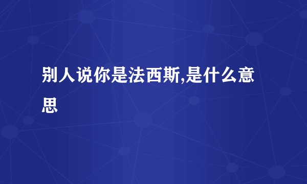 别人说你是法西斯,是什么意思