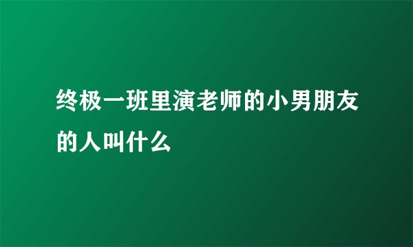 终极一班里演老师的小男朋友的人叫什么