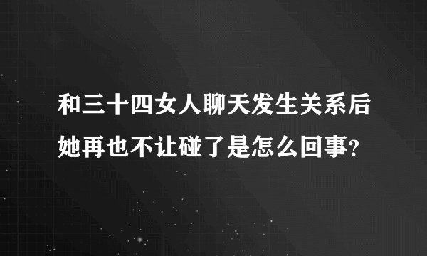和三十四女人聊天发生关系后她再也不让碰了是怎么回事？