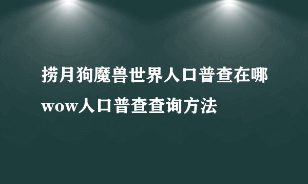 捞月狗魔兽世界人口普查在哪wow人口普查查询方法