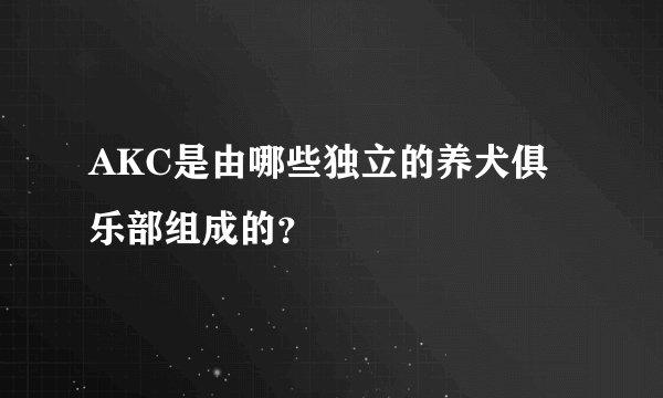 AKC是由哪些独立的养犬俱乐部组成的？