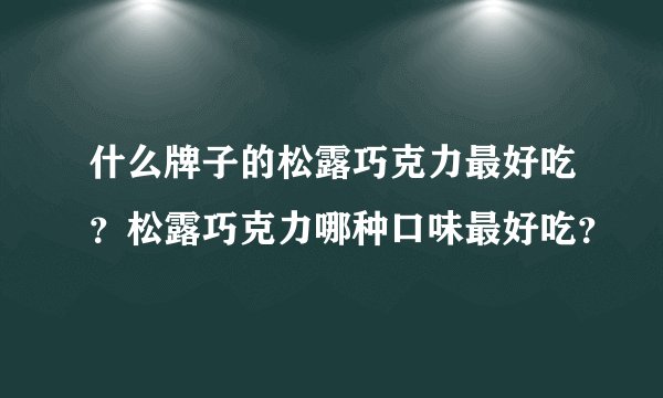 什么牌子的松露巧克力最好吃？松露巧克力哪种口味最好吃？