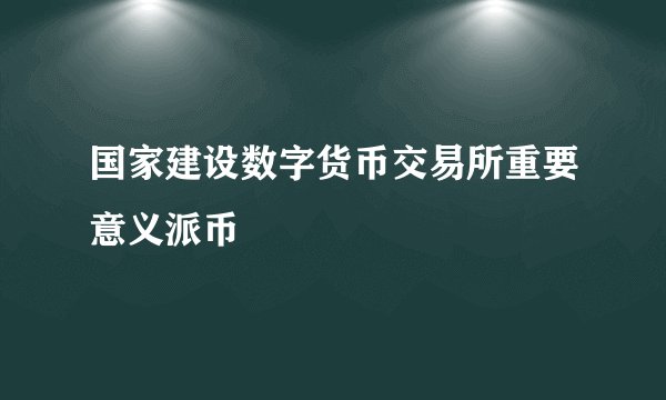 国家建设数字货币交易所重要意义派币