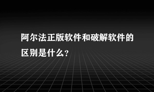 阿尔法正版软件和破解软件的区别是什么？