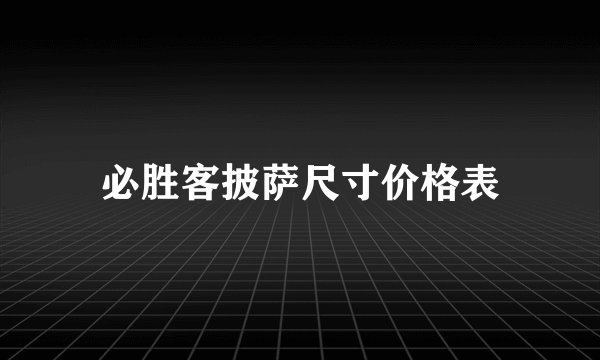 必胜客披萨尺寸价格表