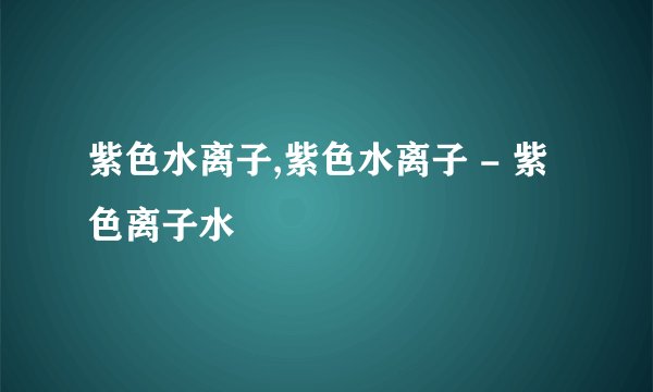 紫色水离子,紫色水离子 - 紫色离子水