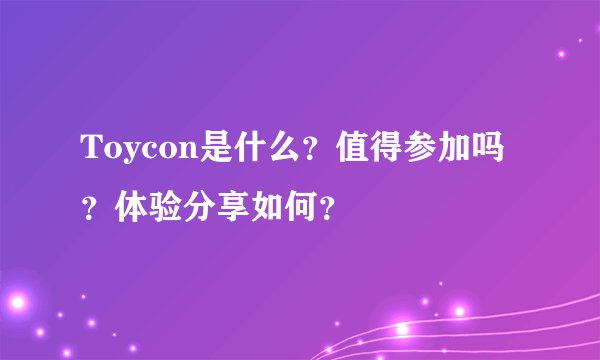 Toycon是什么？值得参加吗？体验分享如何？