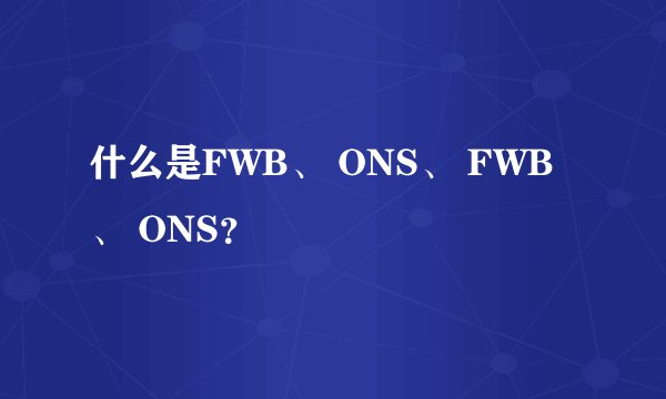 什么是FWB、 ONS、 FWB、 ONS？