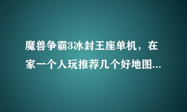 魔兽争霸3冰封王座单机，在家一个人玩推荐几个好地图。。。。