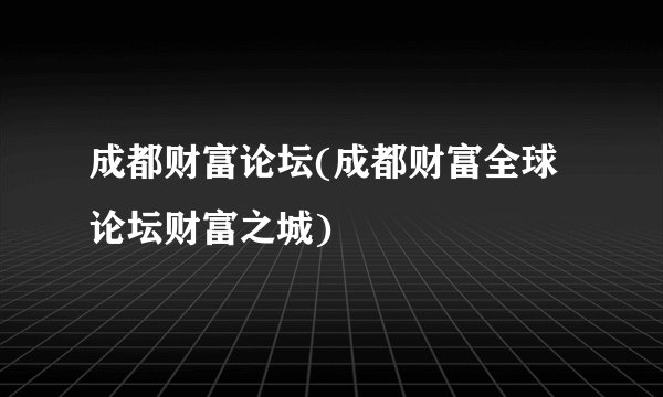 成都财富论坛(成都财富全球论坛财富之城)