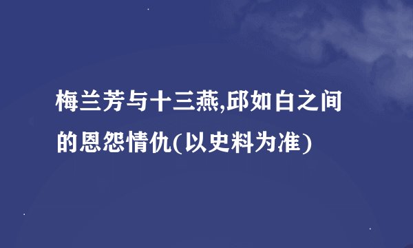 梅兰芳与十三燕,邱如白之间的恩怨情仇(以史料为准)