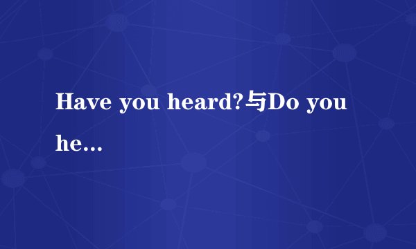 Have you heard?与Do you hear?有啥区别？中文意思分别是啥？