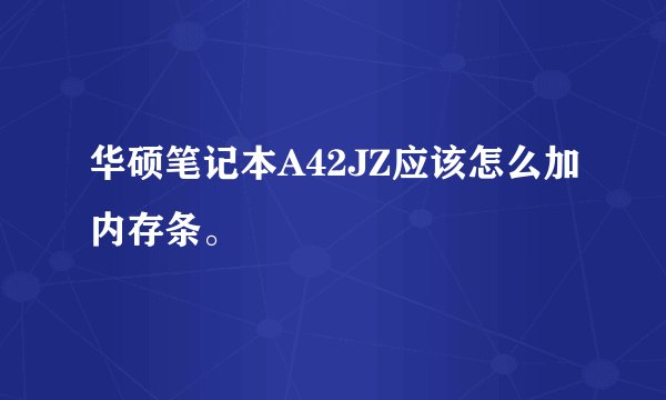 华硕笔记本A42JZ应该怎么加内存条。