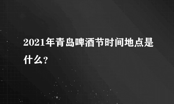 2021年青岛啤酒节时间地点是什么？