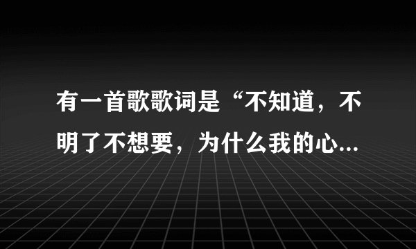 有一首歌歌词是“不知道，不明了不想要，为什么我的心，明明是想靠近，却孤单到黎明，”歌名叫什么