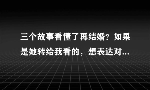 三个故事看懂了再结婚？如果是她转给我看的，想表达对我的什么意思？