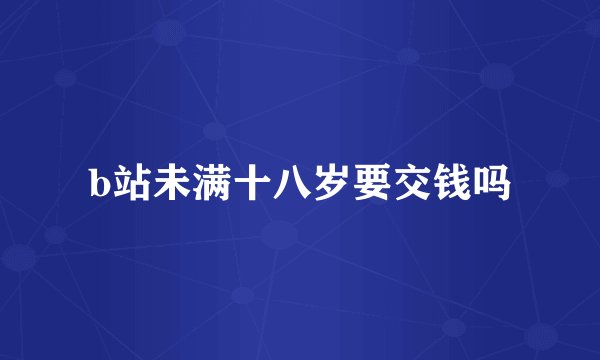 b站未满十八岁要交钱吗