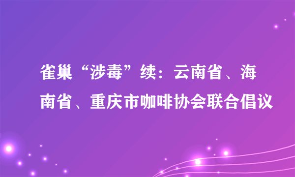 雀巢“涉毒”续：云南省、海南省、重庆市咖啡协会联合倡议