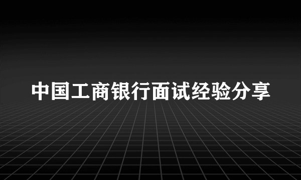 中国工商银行面试经验分享