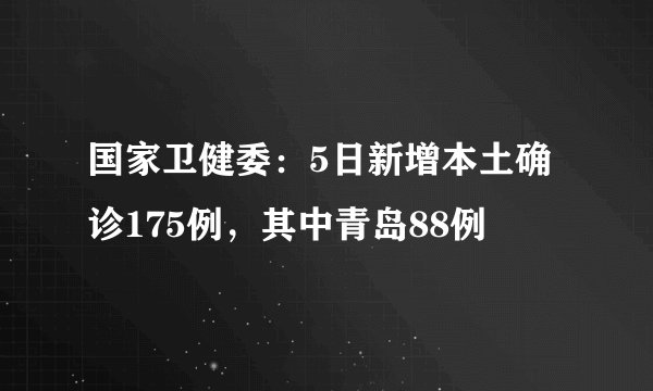 国家卫健委：5日新增本土确诊175例，其中青岛88例