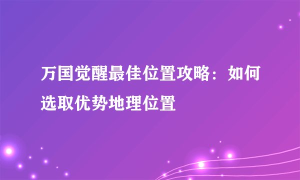 万国觉醒最佳位置攻略：如何选取优势地理位置