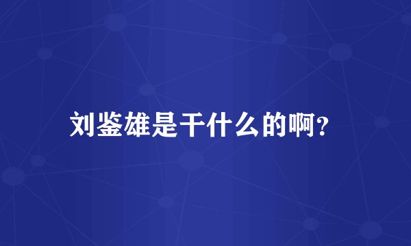 刘鉴雄是干什么的啊？